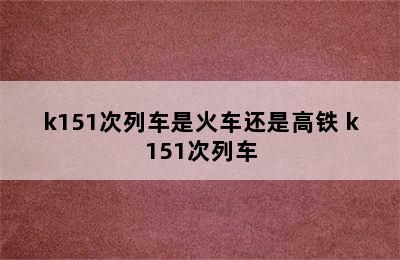 k151次列车是火车还是高铁 k151次列车